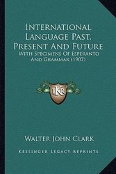 Cover Art for 9781166593209, International Language Past, Present and Future: With Specimens of Esperanto and Grammar (1907) by Walter John Clark