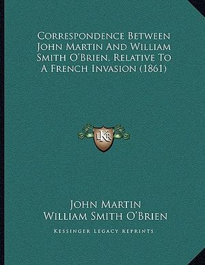 Cover Art for 9781164613404, Correspondence Between John Martin and William Smith O'Brien, Relative to a French Invasion (1861) by John Martin (author), William Smith O'Brien (author)