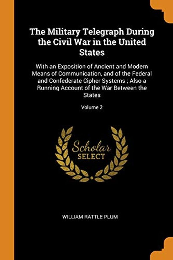 Cover Art for 9780344102981, The Military Telegraph During the Civil War in the United States: With an Exposition of Ancient and Modern Means of Communication, and of the Federal ... of the War Between the States; Volume 2 by William Rattle Plum