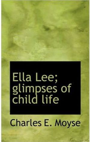 Cover Art for 9781117572420, Ella Lee; Glimpses of Child Life by Charles E. Moyse