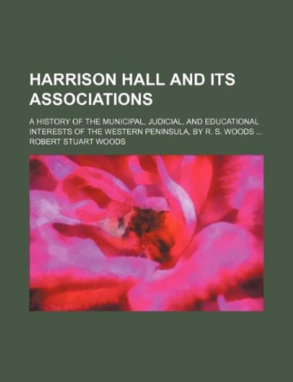 Cover Art for 9781130351712, Harrison Hall and Its Associations; A History of the Municipal, Judicial, and Educational Interests of the Western Peninsula, by R. S. Woods ... by Robert Stuart Woods