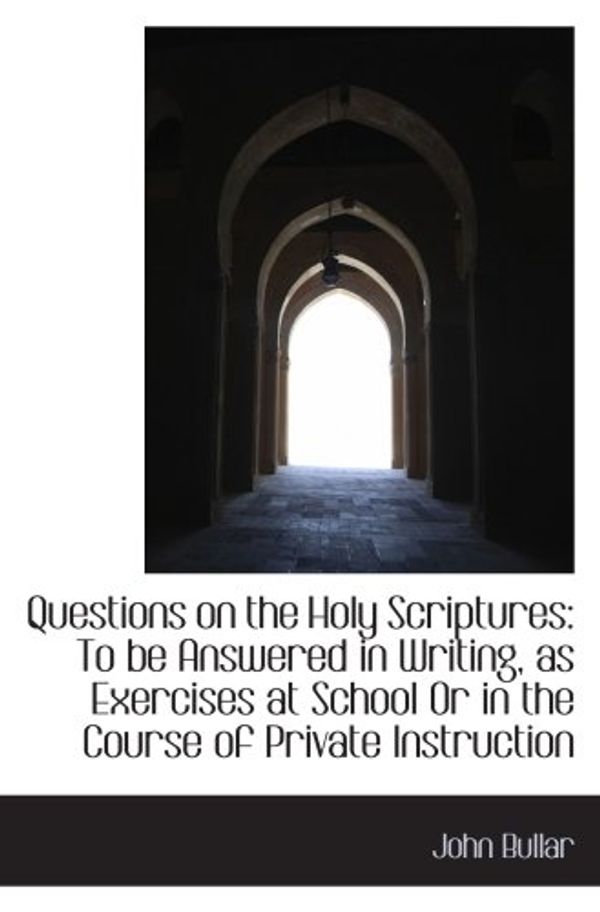 Cover Art for 9781103261697, Questions on the Holy Scriptures: To be Answered in Writing, as Exercises at School Or in the Course by John Bullar