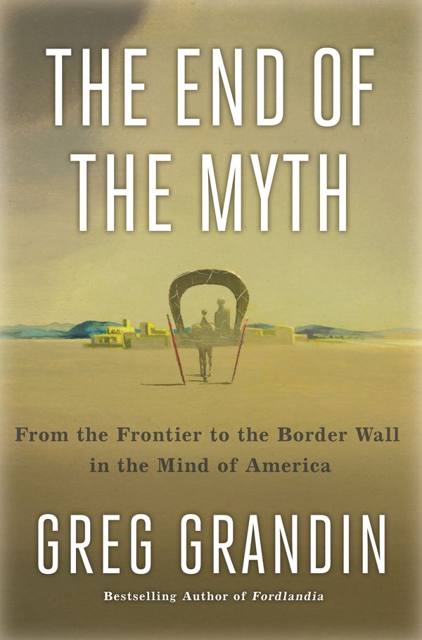 Cover Art for 9781250179821, The End of the Myth: From the Frontier to the Border Wall in the Mind of America by Greg Grandin