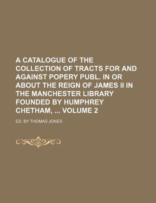 Cover Art for 9781130181678, A Catalogue of the Collection of Tracts for and Against Popery Publ. in or about the Reign of James II in the Manchester Library Founded by Humphrey Chetham, Volume 2; Ed. by Thomas Jones by Books Group