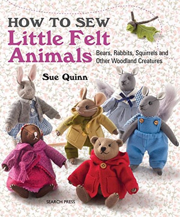 Cover Art for 0693508010079, How to Sew Little Felt Animals: Bears, Rabbits, Squirrels and Other Woodland Creatures by Sue Quinn
