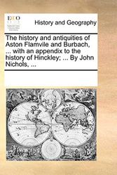 Cover Art for 9781170299951, The History and Antiquities of Aston Flamvile and Burbach, ... with an Appendix to the History of Hinckley; ... by John Nichols, ... by See Notes Multiple Contributors