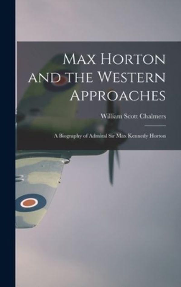Cover Art for 9781013687952, Max Horton and the Western Approaches; a Biography of Admiral Sir Max Kennedy Horton by William Scott 1888- Chalmers
