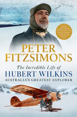 Cover Art for 9780733641367, The Incredible Life of Hubert Wilkins: Australia's greatest explorer by Peter FitzSimons