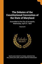 Cover Art for 9780342344130, The Debates of the Constitutional Convention of the State of Maryland: Assembled at the City of Annapolis, Wednesday, April 27, 1864; Volume III by Maryland Constitutional Convention, William Blair Lord, Henry Martin Parkhurst