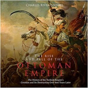 Cover Art for B079MDGRFP, The Rise and Fall of the Ottoman Empire: The History of the Turkish Empire’s Creation and Its Destruction Over 600 Years Later by Charles River Editors