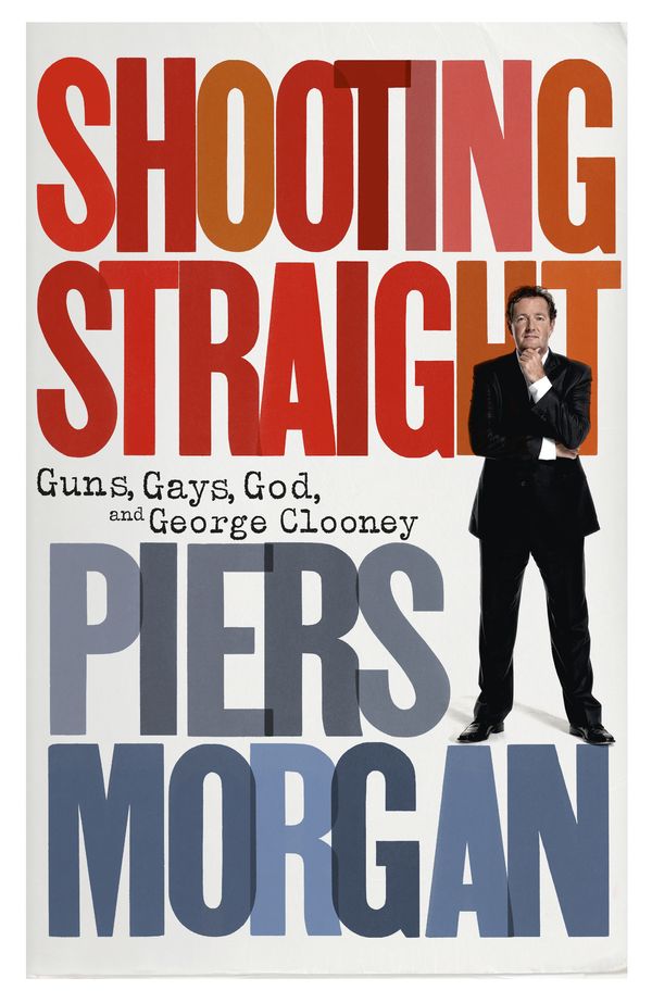 Cover Art for 9781448177592, Shooting Straight: Guns, Gays, God, and George Clooney by Piers Morgan