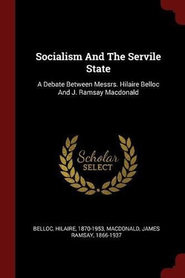 Cover Art for 9781376099997, Socialism And The Servile State: A Debate Between Messrs. Hilaire Belloc And J. Ramsay Macdonald by 1870-1953, Belloc Hilaire