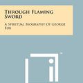 Cover Art for 9781258119096, Through Flaming Sword: A Spiritual Biography Of George Fox by Unknown