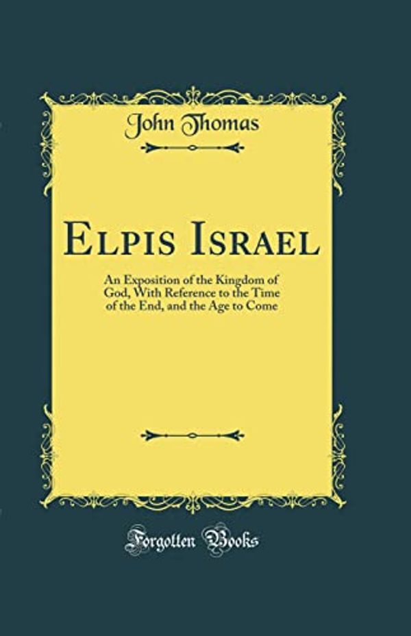 Cover Art for 9781528285858, Elpis Israel: An Exposition of the Kingdom of God, With Reference to the Time of the End, and the Age to Come (Classic Reprint) by John Thomas