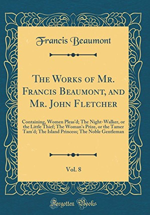 Cover Art for 9780332395548, The Works of Mr. Francis Beaumont, and Mr. John Fletcher, Vol. 8: Containing, Women Pleas'd; The Night-Walker, or the Little Thief; The Woman's Prize, ... The Noble Gentleman (Classic Reprint) by Francis Beaumont