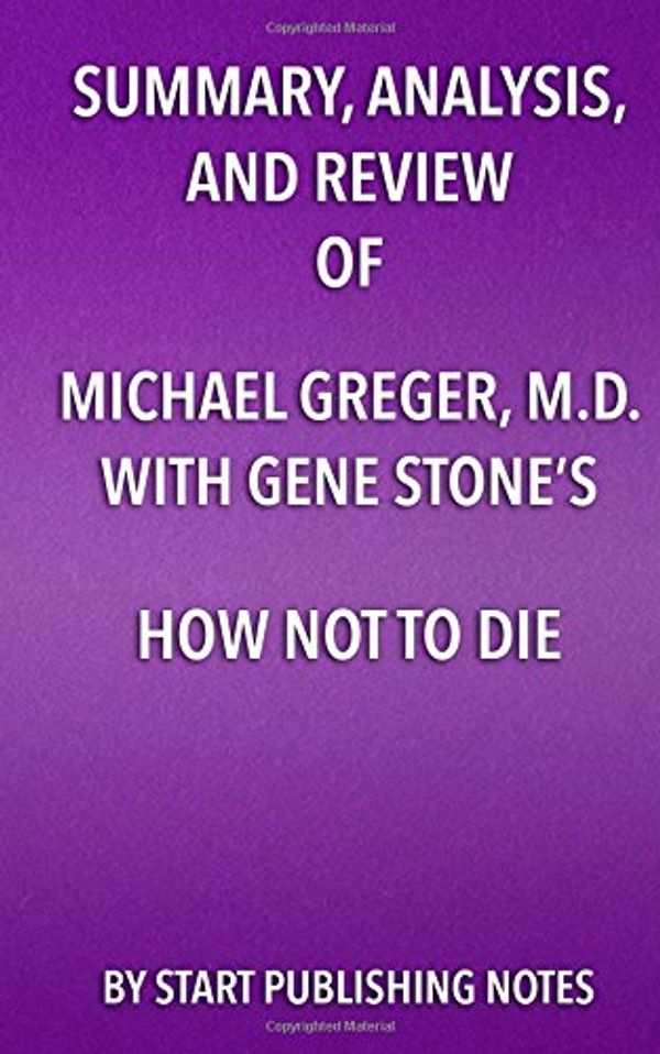 Cover Art for 9781635967388, Summary, Analysis, and Review of Michael Greger, M.D. with Gene Stone's How Not to Die: Discover the Foods Scientifically Proven to Prevent and Reverse Disease by Start Publishing Notes