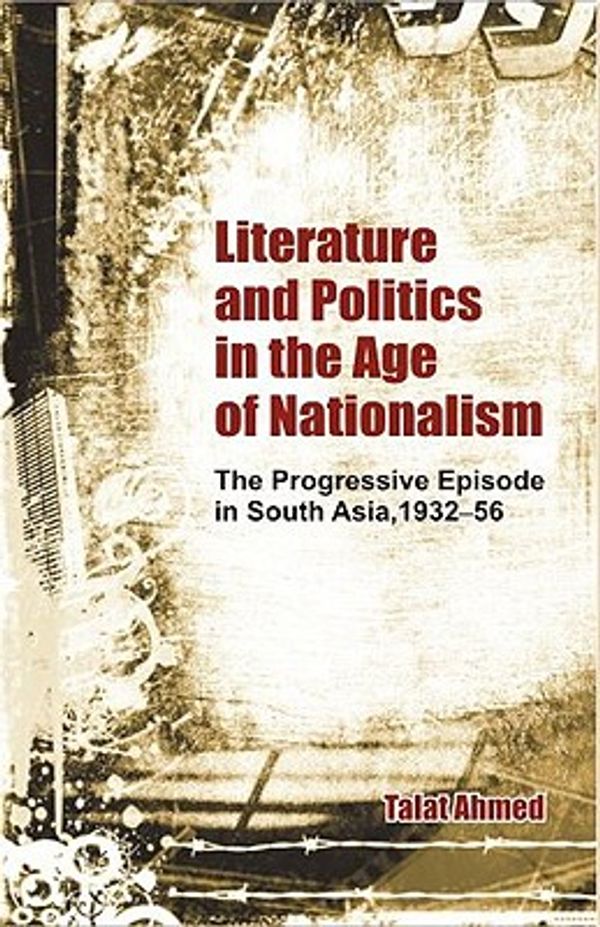 Cover Art for 9780415480642, Literature and Politics in the Age of Nationalism: The Progressive Episode in South Asia, 1932-56 by Talat Ahmed