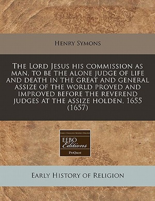 Cover Art for 9781171287599, The Lord Jesus His Commission as Man, to Be the Alone Judge of Life and Death in the Great and General Assize of the World Proved and Improved Before the Reverend Judges at the Assize Holden, 1655 (1657) by Unknown