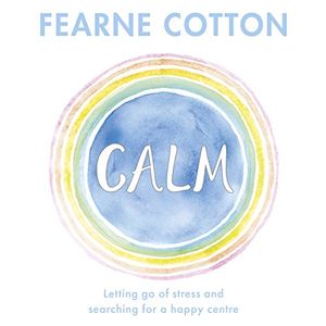 Cover Art for B076KQNPJ7, Calm: Letting Go of Stress and Searching for a Happy Centre by Fearne Cotton