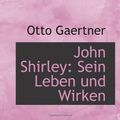 Cover Art for 9781113021397, John Shirley: Sein Leben und Wirken by Otto Gaertner