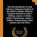Cover Art for 9780342739561, The Life and Battles of Jack Johnson, Champion Pugilist of the World. Together with the Complete Records of John L. Sullivan, James J. Corbett, Robert Fitzsimmons, James J. Jeffries, Tommy Burns, Peter Jackson and Jim Flynn by Richard Kyle Fox