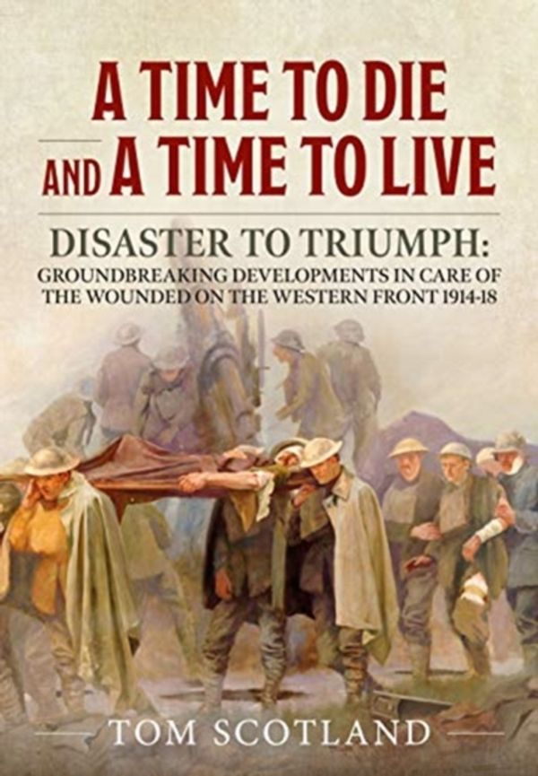 Cover Art for 9781911628743, A Time to Die and a Time to Live: Disaster to Triumph: Groundbreaking developments in care of the wounded on the Western Front 1914-18 by Tom Scotland