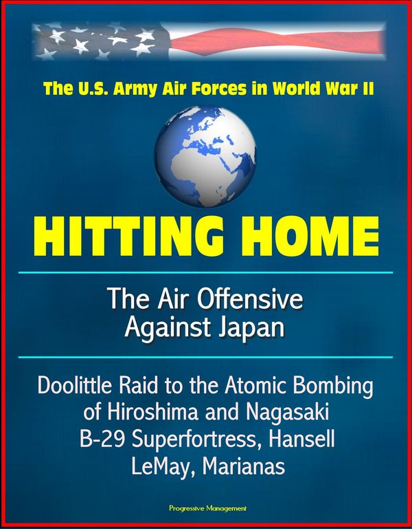 Cover Art for 9781310135620, Hitting Home: The Air Offensive Against Japan - The U.S. Army Air Forces in World War II, Doolittle Raid to the Atomic Bombing of Hiroshima and Nagasaki, B-29 Superfortress, Hansell, LeMay, Marianas by Progressive Management