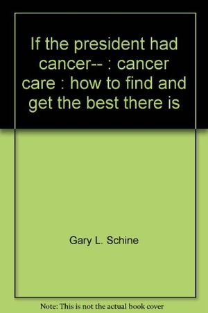 Cover Art for 9780963582485, If the president had cancer-- : cancer care : how to find and get the best there is by Gary L. Schine