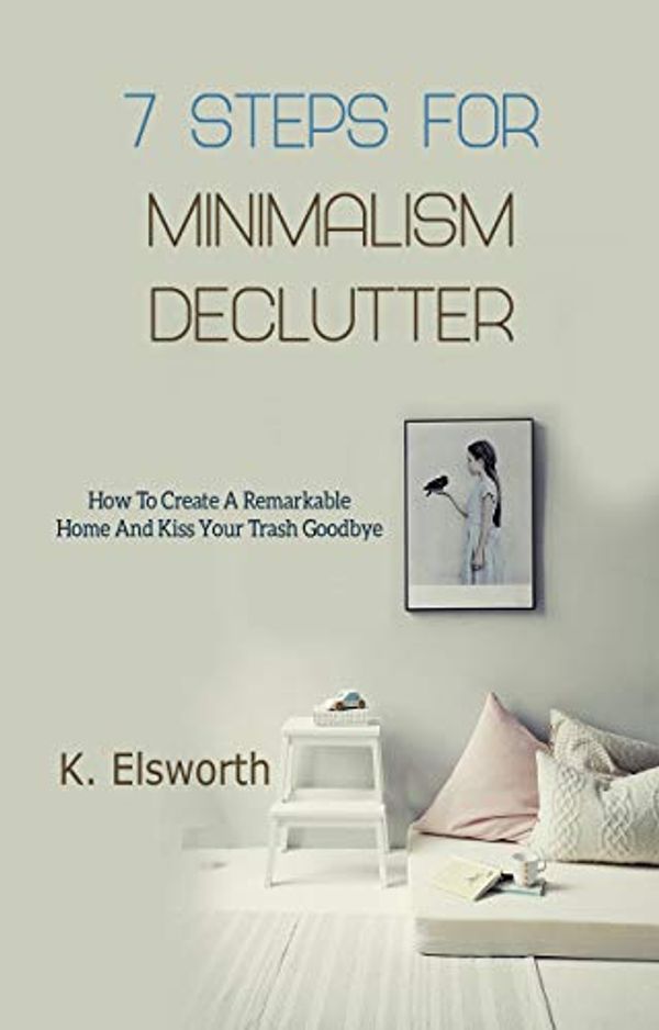 Cover Art for B07L36K69Q, 7 Steps For Minimalism Declutter: How To Create A Remarkable Home And Kiss Your Trash Goodbye by Renae K. Elsworth