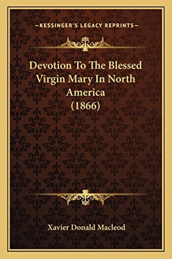 Cover Art for 9781164047612, Devotion to the Blessed Virgin Mary in North America (1866) by Xavier Donald MacLeod