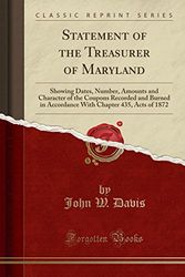 Cover Art for 9780260354334, Statement of the Treasurer of Maryland: Showing Dates, Number, Amounts and Character of the Coupons Recorded and Burned in Accordance With Chapter 435, Acts of 1872 (Classic Reprint) by John W. Davis