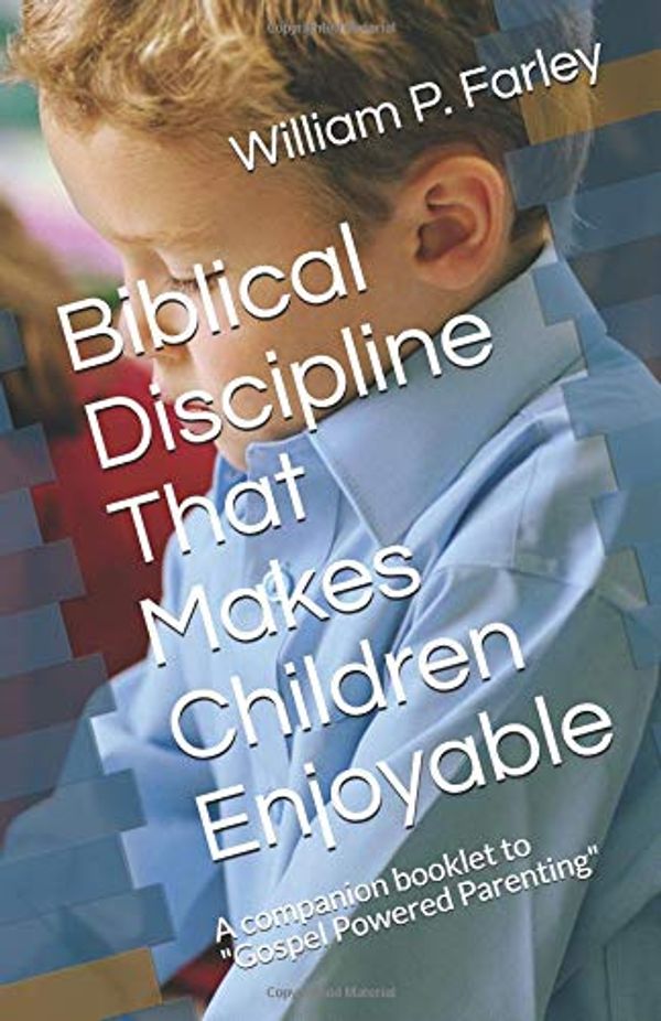 Cover Art for 9781973424215, Biblical Discipline That Makes Children Enjoyable: A companion booklet to "Gospel Powered Parenting" by William P. Farley