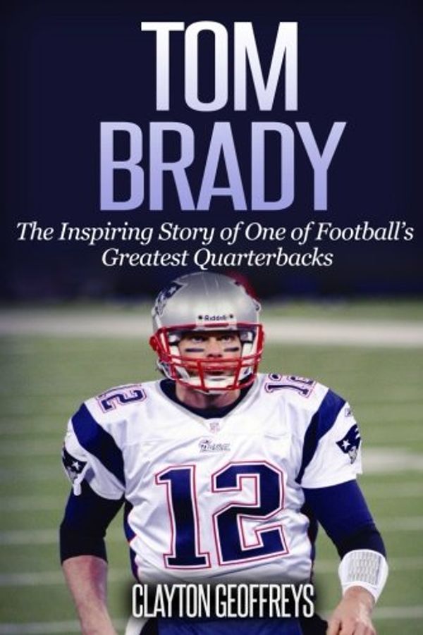 Cover Art for 9781514752913, Tom Brady: The Inspiring Story of One of Football?s Greatest Quarterbacks (Football Biography Books) by Clayton Geoffreys
