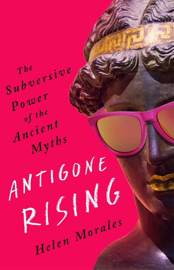 Cover Art for 9781472273604, Antigone Rising: The Subversive Power of the Ancient Myths by Helen Morales