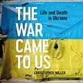 Cover Art for B0BXYPJTMR, The War Came to Us: Life and Death in Ukraine by Christopher Miller