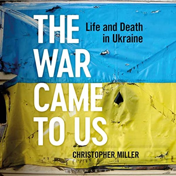 Cover Art for B0BXYPJTMR, The War Came to Us: Life and Death in Ukraine by Christopher Miller