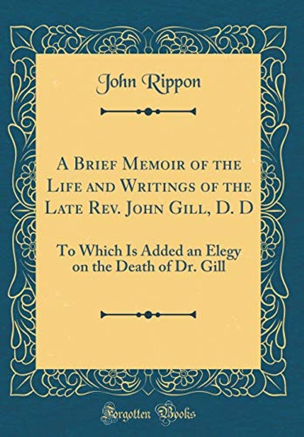 Cover Art for 9780483148826, A Brief Memoir of the Life and Writings of the Late Rev. John Gill, D. D: To Which Is Added an Elegy on the Death of Dr. Gill (Classic Reprint) by John Rippon