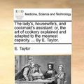 Cover Art for 9781170910429, The Lady's, Housewife's, and Cookmaid's Assistant: Or, the Art of Cookery Explained and Adapted to the Meanest Capacity. . by E. Taylor. by E. Taylor