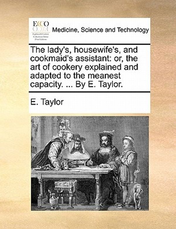 Cover Art for 9781170910429, The Lady's, Housewife's, and Cookmaid's Assistant: Or, the Art of Cookery Explained and Adapted to the Meanest Capacity. . by E. Taylor. by E. Taylor