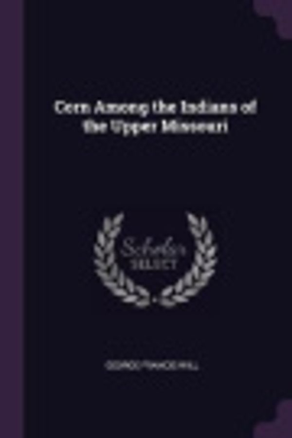 Cover Art for 9781377482255, Corn Among the Indians of the Upper Missouri by George Francis Will