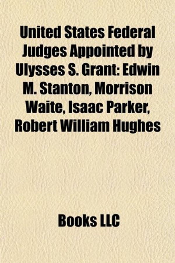 Cover Art for 9781155295787, United States Federal Judges Appointed by Ulysses S. Grant: Edwin M. Stanton, Morrison Waite, Isaac Parker, Robert William Hughes by Books Llc