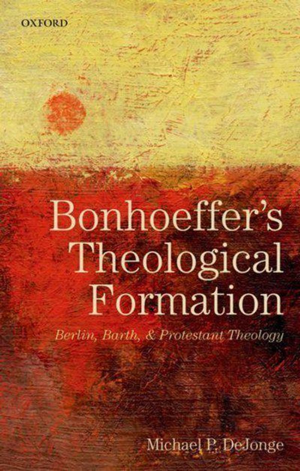 Cover Art for 9780198827139, Bonhoeffer's Theological FormationBerlin, Barth, and Protestant Theology by Michael P. DeJonge