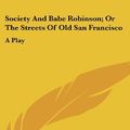 Cover Art for 9781161681765, Society and Babe Robinson; Or the Streets of Old San Francisco by Ella Sterling Mighels