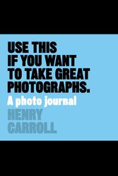 Cover Art for 9781780678887, Use This if You Want to Take Great Photographs: A Photo Journal by Henry Carroll