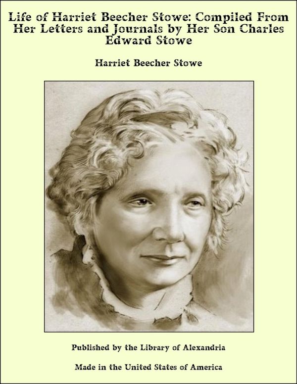 Cover Art for 9781465609618, Life of Harriet Beecher Stowe: Compiled From Her Letters and Journals by Her Son Charles Edward Stowe by Harriet Beecher Stowe