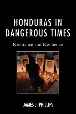 Cover Art for 9780739183557, Honduras in Dangerous TimesResistance and Resilience by James J., Phillips