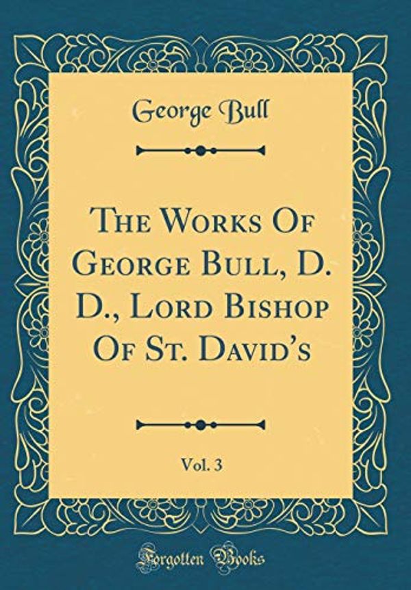 Cover Art for 9781396280085, The Works Of George Bull, D. D., Lord Bishop Of St. David's, Vol. 3 (Classic Reprint) by George Bull