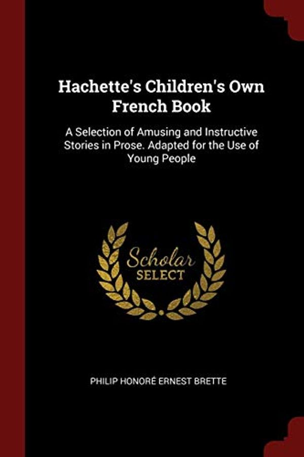 Cover Art for 9781375440042, Hachette's Children's Own French Book: A Selection of Amusing and Instructive Stories in Prose. Adapted for the Use of Young People by Philip Honoré Ernest Brette