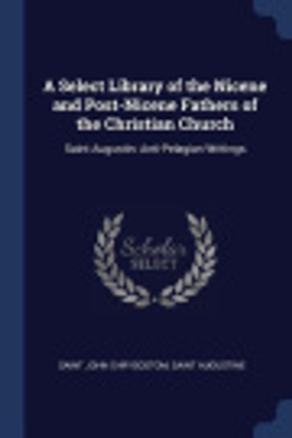 Cover Art for 9781376602548, A Select Library of the Nicene and Post-Nicene Fathers of the Christian ChurchSaint Augustin: Anti-Pelagian Writings by Saint John Chrysostom, Saint Augustine