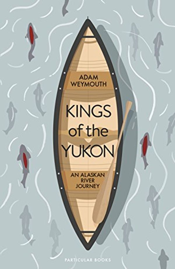 Cover Art for B0785NVQVY, Kings of the Yukon: An Alaskan River Journey by Adam Weymouth